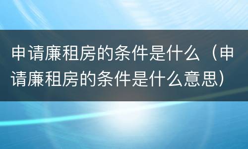 申请廉租房的条件是什么（申请廉租房的条件是什么意思）
