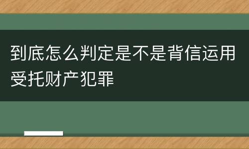 到底怎么判定是不是背信运用受托财产犯罪