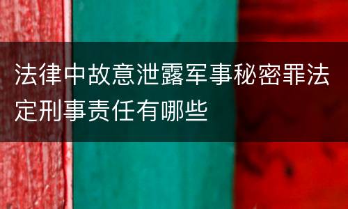法律中故意泄露军事秘密罪法定刑事责任有哪些