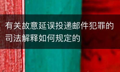 有关故意延误投递邮件犯罪的司法解释如何规定的