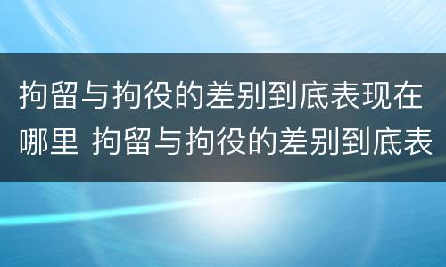 拘留与拘役的差别到底表现在哪里 拘留与拘役的差别到底表现在哪里呢