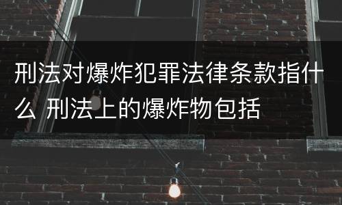 刑法对爆炸犯罪法律条款指什么 刑法上的爆炸物包括