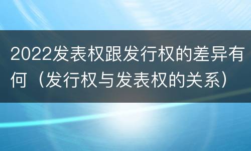 2022发表权跟发行权的差异有何（发行权与发表权的关系）