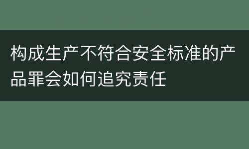 构成生产不符合安全标准的产品罪会如何追究责任