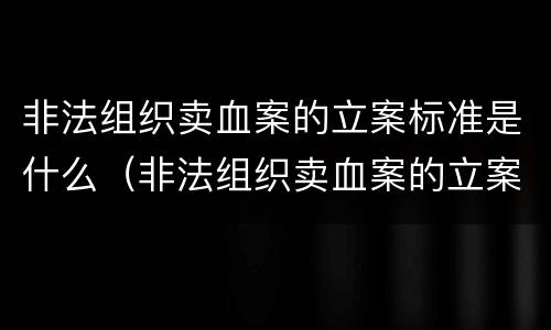 非法组织卖血案的立案标准是什么（非法组织卖血案的立案标准是什么呢）