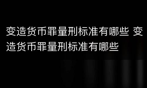 变造货币罪量刑标准有哪些 变造货币罪量刑标准有哪些
