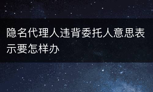 隐名代理人违背委托人意思表示要怎样办
