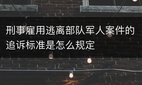 刑事雇用逃离部队军人案件的追诉标准是怎么规定