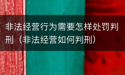 非法经营行为需要怎样处罚判刑（非法经营如何判刑）