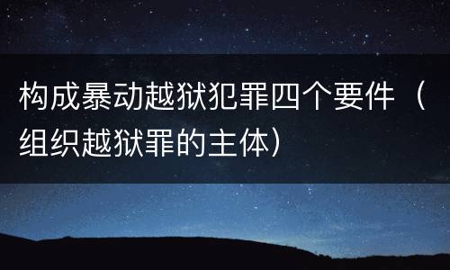 构成暴动越狱犯罪四个要件（组织越狱罪的主体）