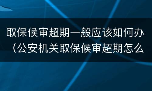 取保候审超期一般应该如何办（公安机关取保候审超期怎么办）