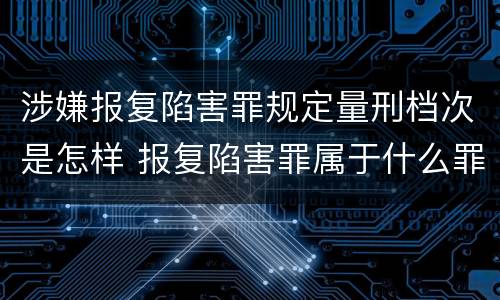 涉嫌报复陷害罪规定量刑档次是怎样 报复陷害罪属于什么罪
