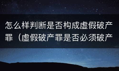 怎么样判断是否构成虚假破产罪（虚假破产罪是否必须破产）