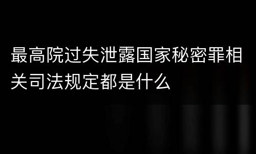 最高院过失泄露国家秘密罪相关司法规定都是什么