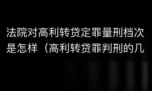 法院对高利转贷定罪量刑档次是怎样（高利转贷罪判刑的几率大吗）