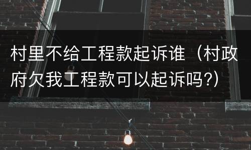 村里不给工程款起诉谁（村政府欠我工程款可以起诉吗?）