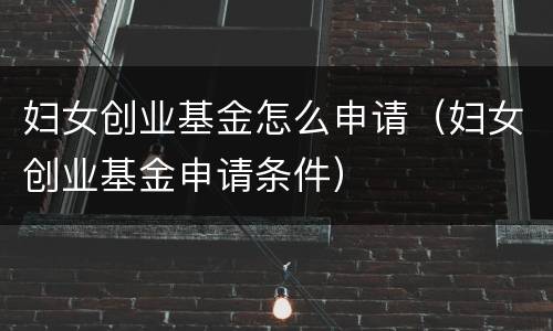妇女创业基金怎么申请（妇女创业基金申请条件）