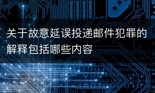 关于故意延误投递邮件犯罪的解释包括哪些内容