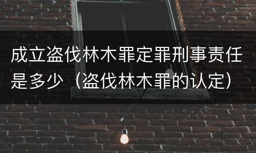 成立盗伐林木罪定罪刑事责任是多少（盗伐林木罪的认定）