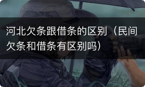 河北欠条跟借条的区别（民间欠条和借条有区别吗）
