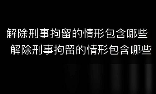 解除刑事拘留的情形包含哪些 解除刑事拘留的情形包含哪些方面