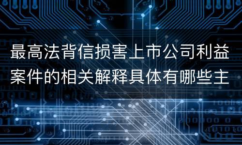 最高法背信损害上市公司利益案件的相关解释具体有哪些主要内容