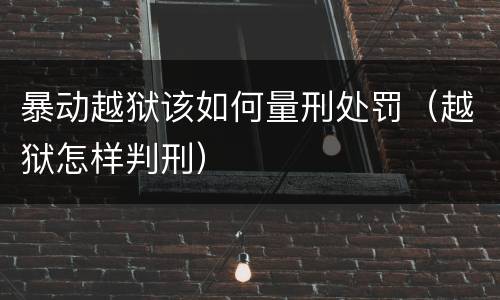 暴动越狱该如何量刑处罚（越狱怎样判刑）