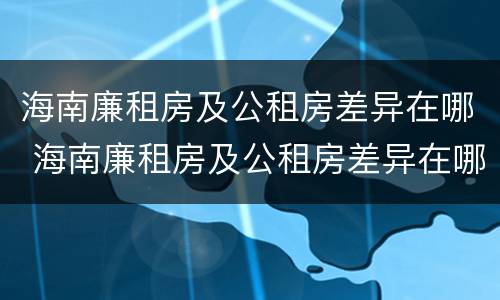 海南廉租房及公租房差异在哪 海南廉租房及公租房差异在哪查