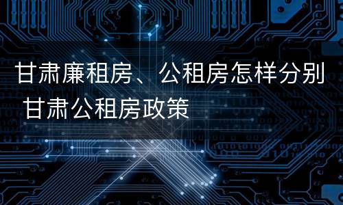 甘肃廉租房、公租房怎样分别 甘肃公租房政策