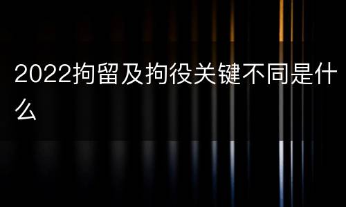 2022拘留及拘役关键不同是什么