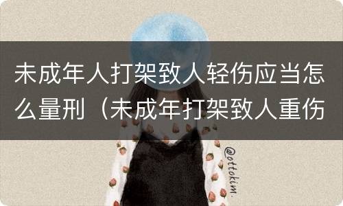 未成年人打架致人轻伤应当怎么量刑（未成年打架致人重伤怎么判刑）