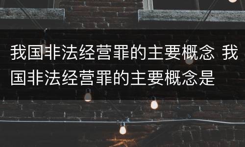 我国非法经营罪的主要概念 我国非法经营罪的主要概念是