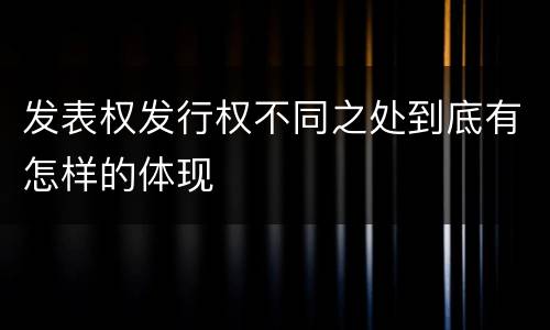 发表权发行权不同之处到底有怎样的体现