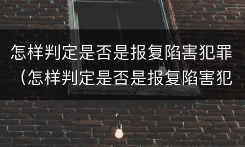 怎样判定是否是报复陷害犯罪（怎样判定是否是报复陷害犯罪嫌疑人）