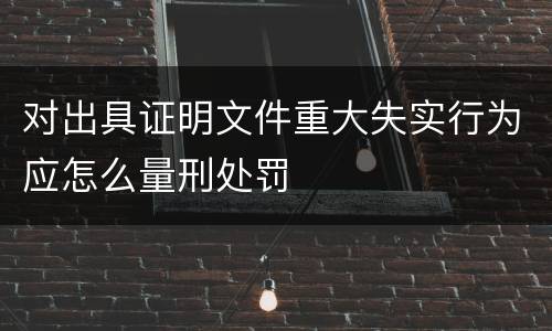 对出具证明文件重大失实行为应怎么量刑处罚