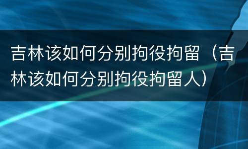 吉林该如何分别拘役拘留（吉林该如何分别拘役拘留人）