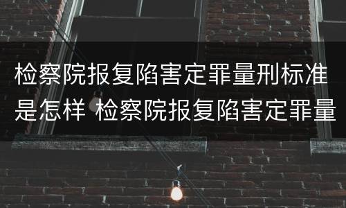 检察院报复陷害定罪量刑标准是怎样 检察院报复陷害定罪量刑标准是怎样规定的