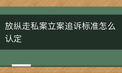 放纵走私案立案追诉标准怎么认定