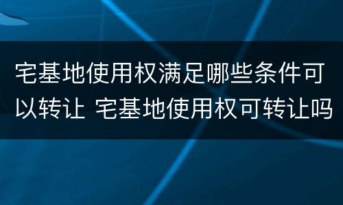 宅基地使用权满足哪些条件可以转让 宅基地使用权可转让吗