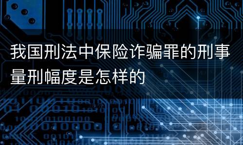 我国刑法中保险诈骗罪的刑事量刑幅度是怎样的