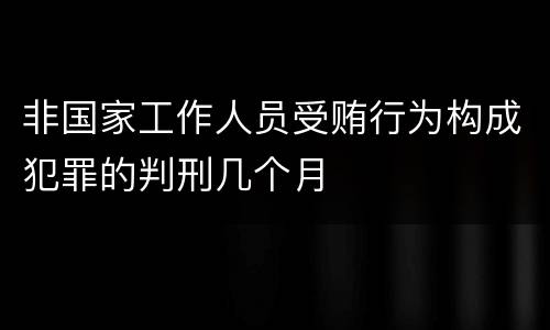 非国家工作人员受贿行为构成犯罪的判刑几个月