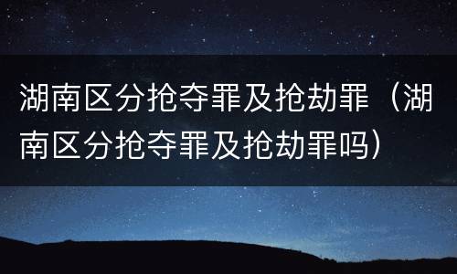 湖南区分抢夺罪及抢劫罪（湖南区分抢夺罪及抢劫罪吗）