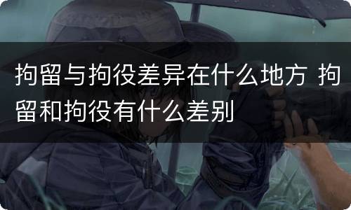 拘留与拘役差异在什么地方 拘留和拘役有什么差别