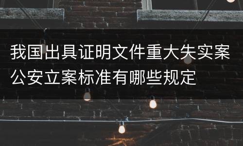 我国出具证明文件重大失实案公安立案标准有哪些规定
