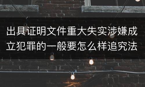 出具证明文件重大失实涉嫌成立犯罪的一般要怎么样追究法律责任