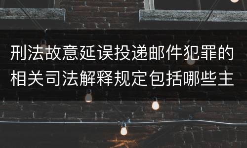 刑法故意延误投递邮件犯罪的相关司法解释规定包括哪些主要内容