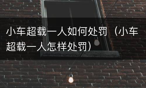 小车超载一人如何处罚（小车超载一人怎样处罚）