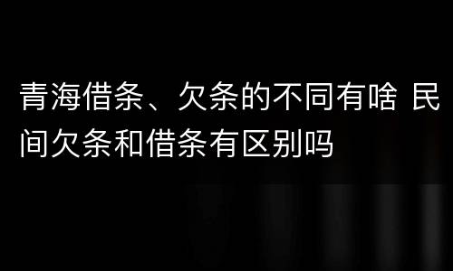 青海借条、欠条的不同有啥 民间欠条和借条有区别吗