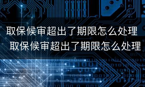 取保候审超出了期限怎么处理 取保候审超出了期限怎么处理呢
