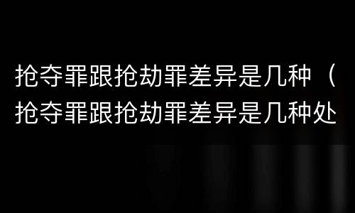 抢夺罪跟抢劫罪差异是几种（抢夺罪跟抢劫罪差异是几种处罚）